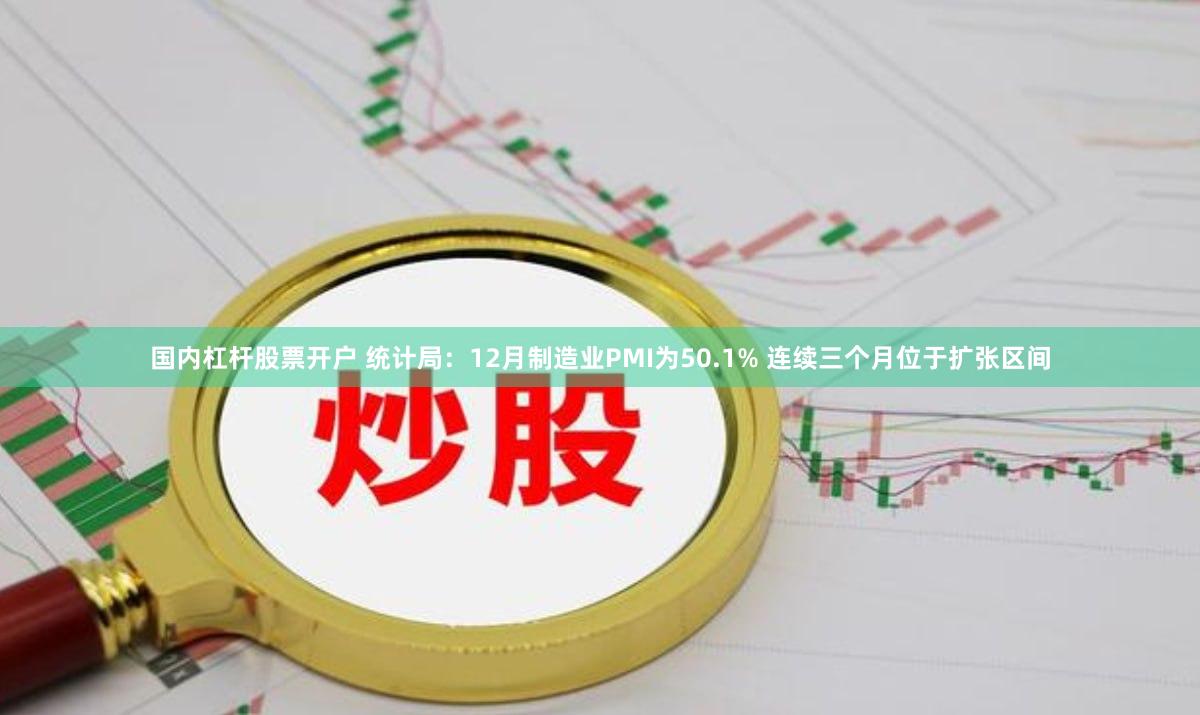 国内杠杆股票开户 统计局：12月制造业PMI为50.1% 连续三个月位于扩张区间