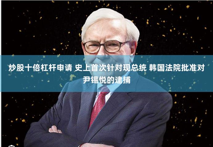 炒股十倍杠杆申请 史上首次针对现总统 韩国法院批准对尹锡悦的逮捕