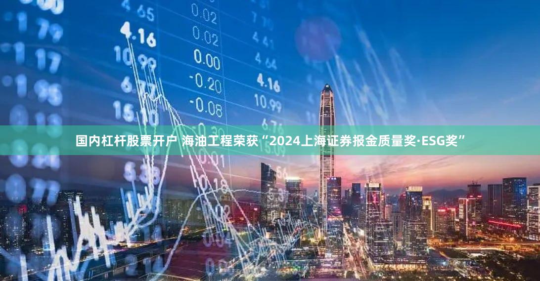 国内杠杆股票开户 海油工程荣获“2024上海证券报金质量奖·ESG奖”