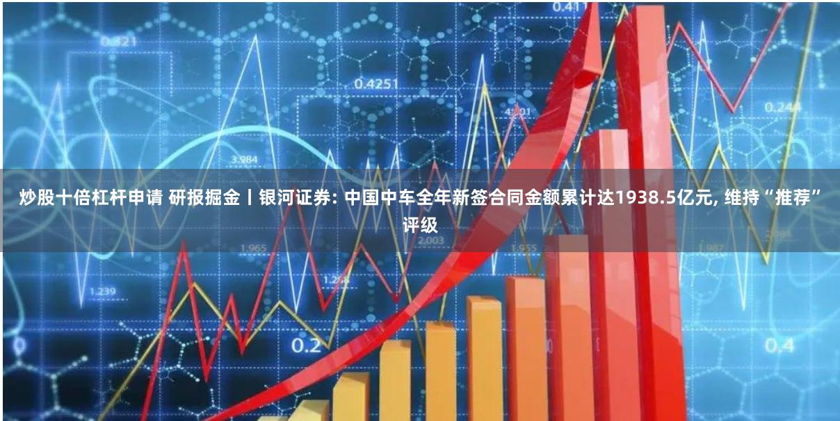 炒股十倍杠杆申请 研报掘金丨银河证券: 中国中车全年新签合同金额累计达1938.5亿元, 维持“推荐”评级