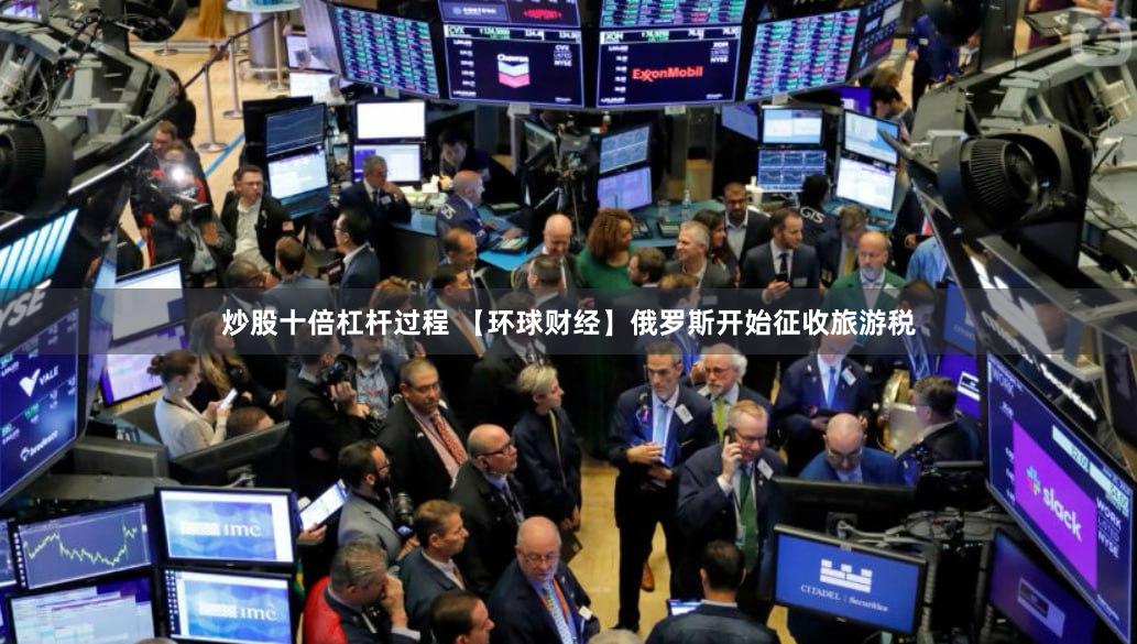 炒股十倍杠杆过程 【环球财经】俄罗斯开始征收旅游税