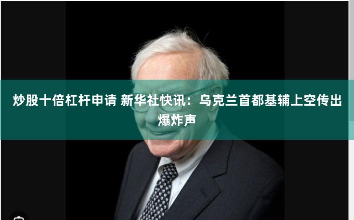 炒股十倍杠杆申请 新华社快讯：乌克兰首都基辅上空传出爆炸声