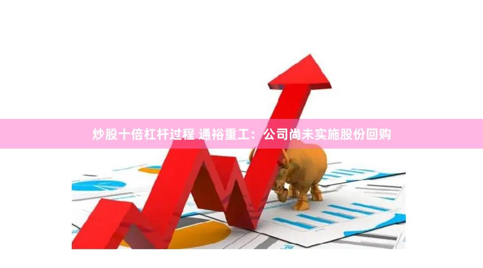 炒股十倍杠杆过程 通裕重工：公司尚未实施股份回购