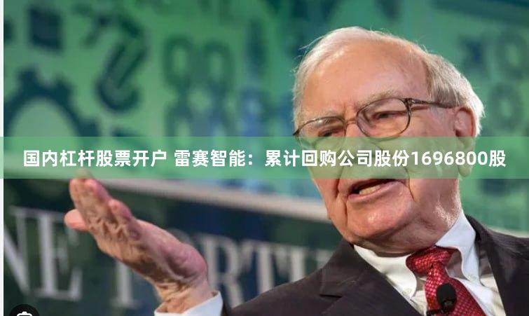 国内杠杆股票开户 雷赛智能：累计回购公司股份1696800股