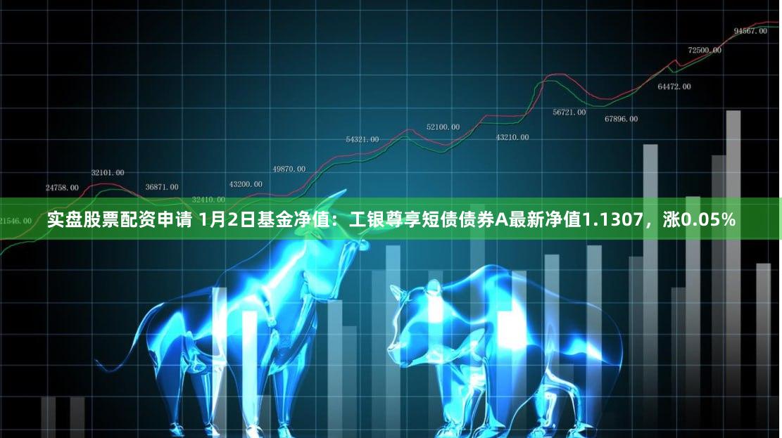 实盘股票配资申请 1月2日基金净值：工银尊享短债债券A最新净值1.1307，涨0.05%