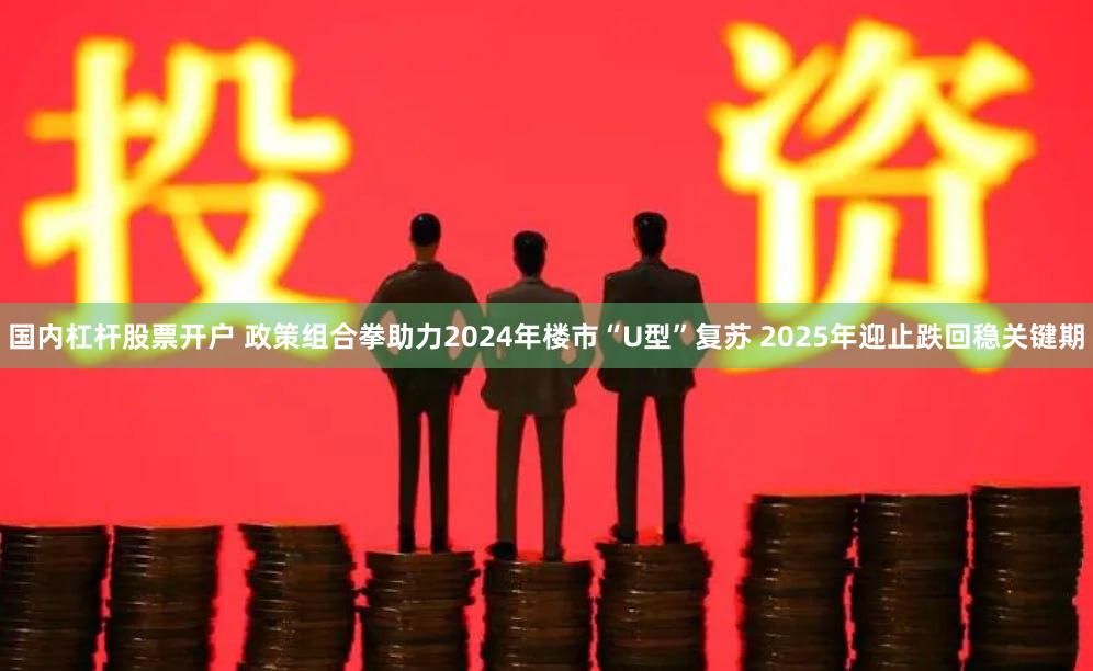 国内杠杆股票开户 政策组合拳助力2024年楼市“U型”复苏 2025年迎止跌回稳关键期