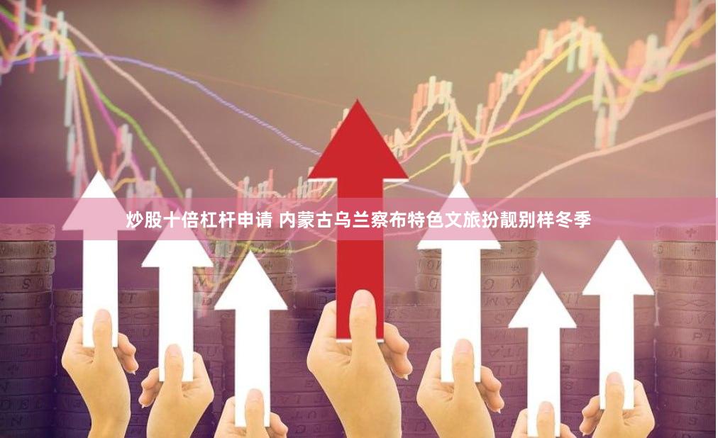 炒股十倍杠杆申请 内蒙古乌兰察布特色文旅扮靓别样冬季