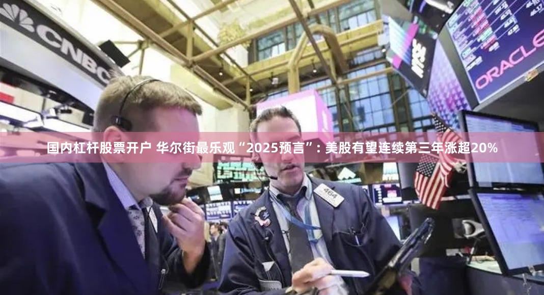 国内杠杆股票开户 华尔街最乐观“2025预言”: 美股有望连续第三年涨超20%