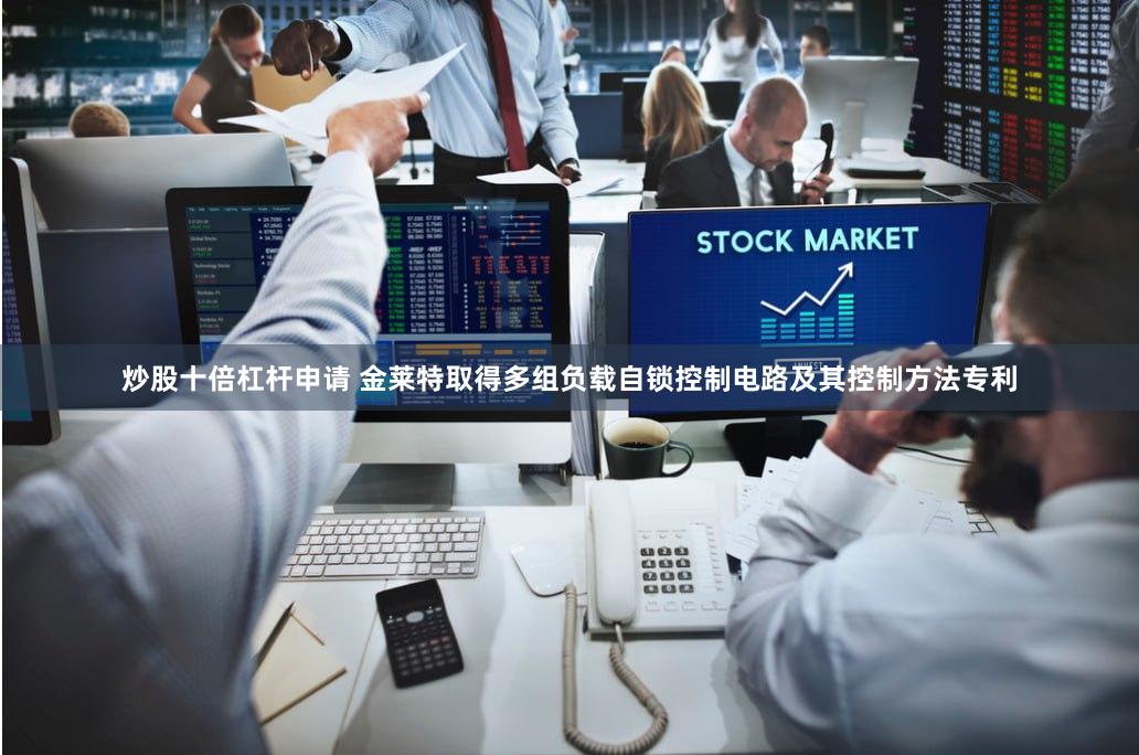 炒股十倍杠杆申请 金莱特取得多组负载自锁控制电路及其控制方法专利