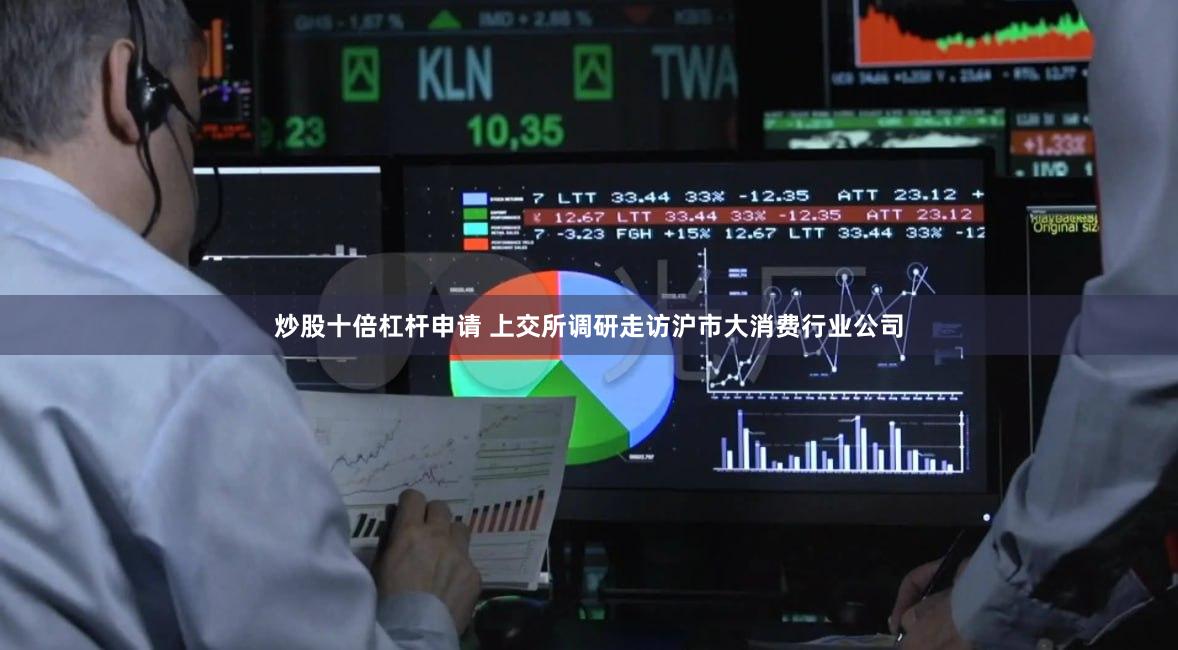 炒股十倍杠杆申请 上交所调研走访沪市大消费行业公司