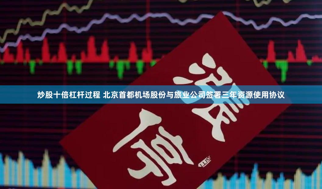 炒股十倍杠杆过程 北京首都机场股份与旅业公司签署三年资源使用协议