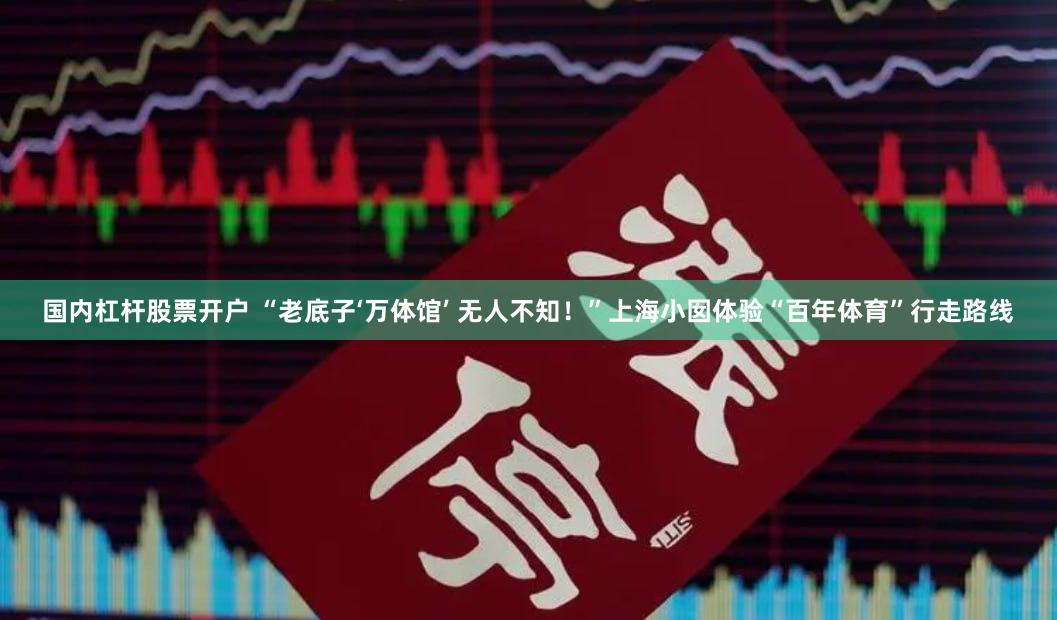 国内杠杆股票开户 “老底子‘万体馆’ 无人不知！”上海小囡体验“百年体育”行走路线