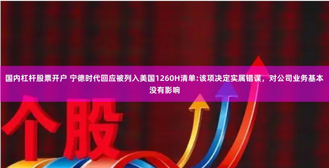 国内杠杆股票开户 宁德时代回应被列入美国1260H清单:该项决定实属错误，对公司业务基本没有影响