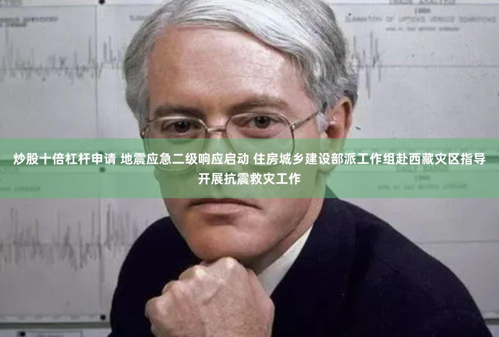 炒股十倍杠杆申请 地震应急二级响应启动 住房城乡建设部派工作组赴西藏灾区指导开展抗震救灾工作