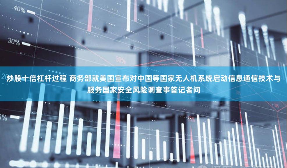 炒股十倍杠杆过程 商务部就美国宣布对中国等国家无人机系统启动信息通信技术与服务国家安全风险调查事答记者问