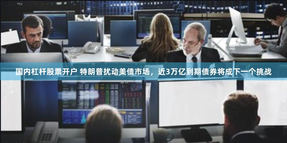 国内杠杆股票开户 特朗普扰动美债市场，近3万亿到期债券将成下一个挑战
