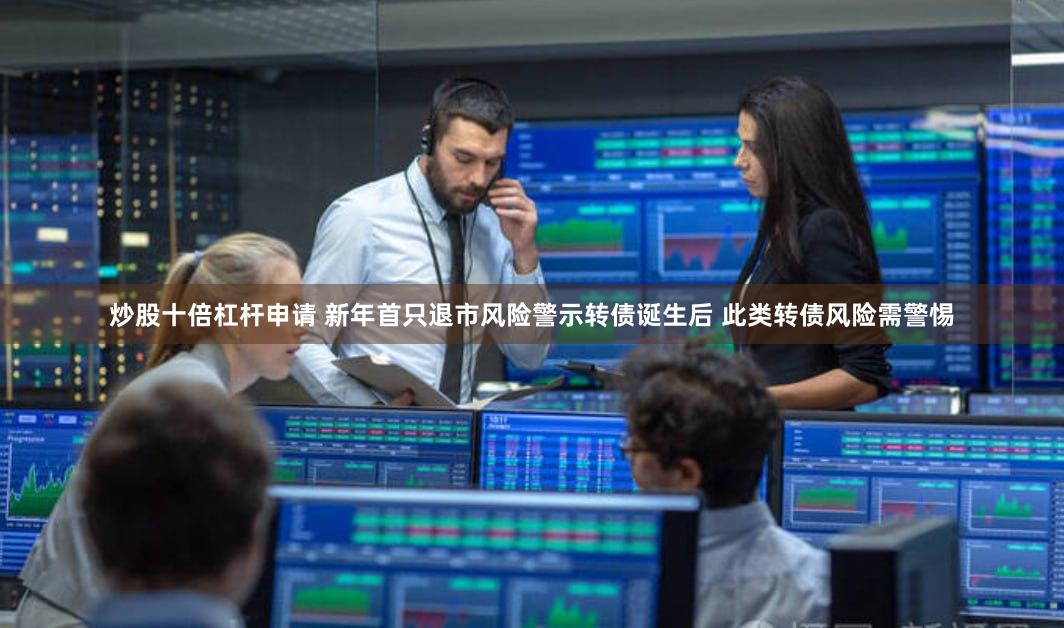 炒股十倍杠杆申请 新年首只退市风险警示转债诞生后 此类转债风险需警惕