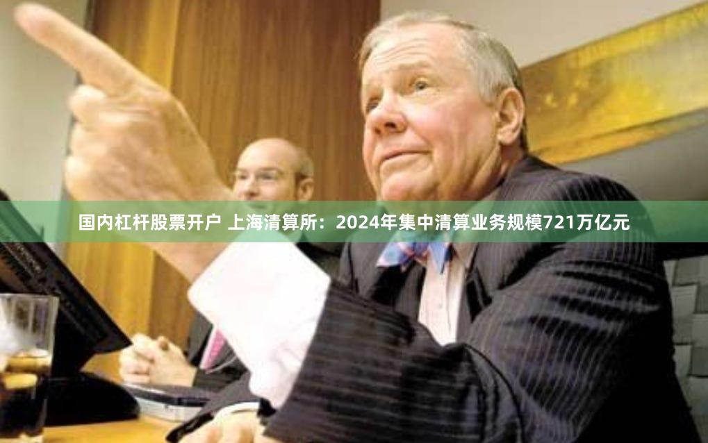国内杠杆股票开户 上海清算所：2024年集中清算业务规模721万亿元