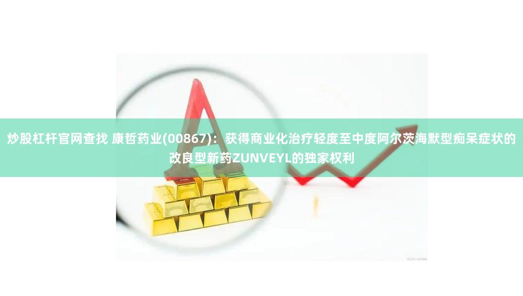 炒股杠杆官网查找 康哲药业(00867)：获得商业化治疗轻度至中度阿尔茨海默型痴呆症状的改良型新药ZUNVEYL的独家权利