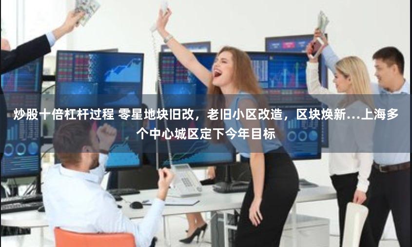 炒股十倍杠杆过程 零星地块旧改，老旧小区改造，区块焕新…上海多个中心城区定下今年目标