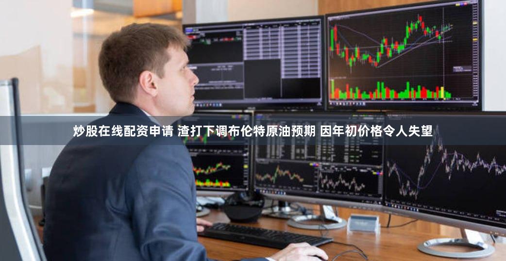 炒股在线配资申请 渣打下调布伦特原油预期 因年初价格令人失望