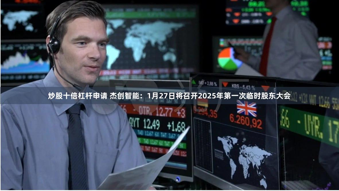 炒股十倍杠杆申请 杰创智能：1月27日将召开2025年第一次临时股东大会