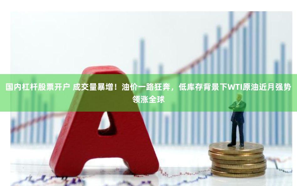 国内杠杆股票开户 成交量暴增！油价一路狂奔，低库存背景下WTI原油近月强势领涨全球