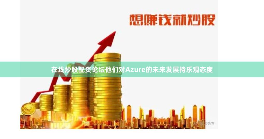 在线炒股配资论坛他们对Azure的未来发展持乐观态度