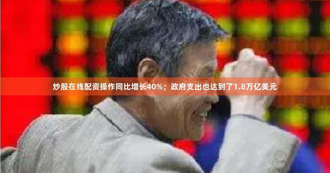 炒股在线配资操作同比增长40%；政府支出也达到了1.8万亿美元