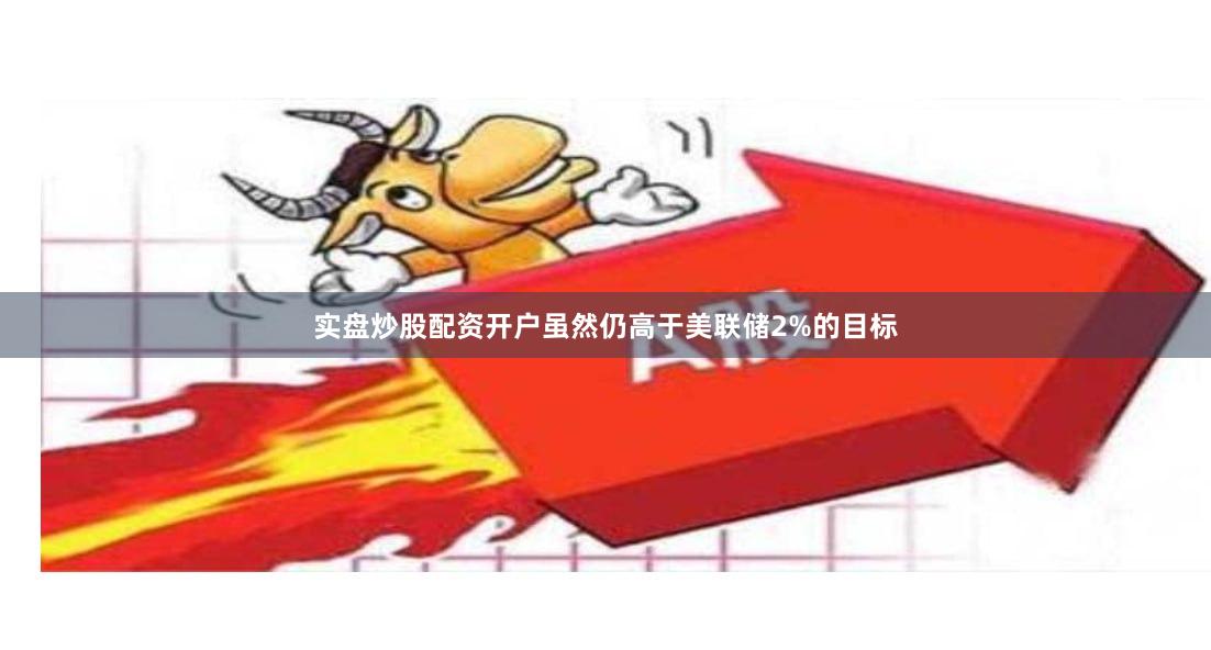 实盘炒股配资开户虽然仍高于美联储2%的目标