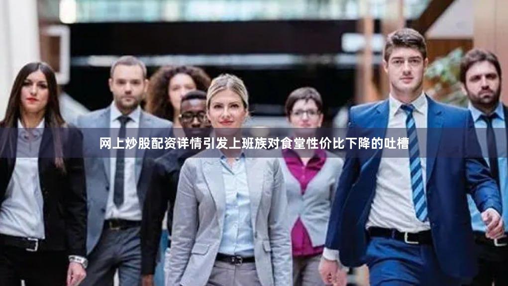 网上炒股配资详情引发上班族对食堂性价比下降的吐槽