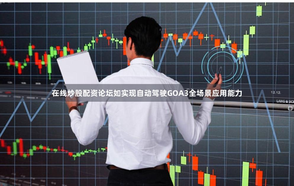 在线炒股配资论坛如实现自动驾驶GOA3全场景应用能力