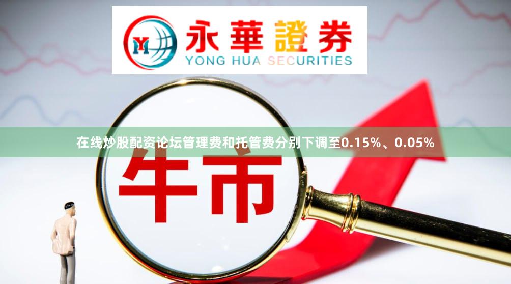 在线炒股配资论坛管理费和托管费分别下调至0.15%、0.05%