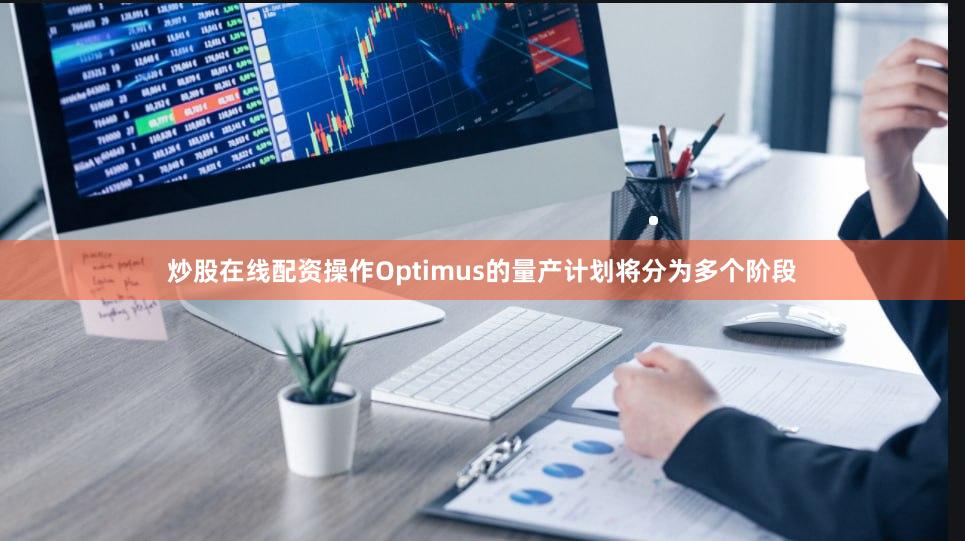炒股在线配资操作Optimus的量产计划将分为多个阶段