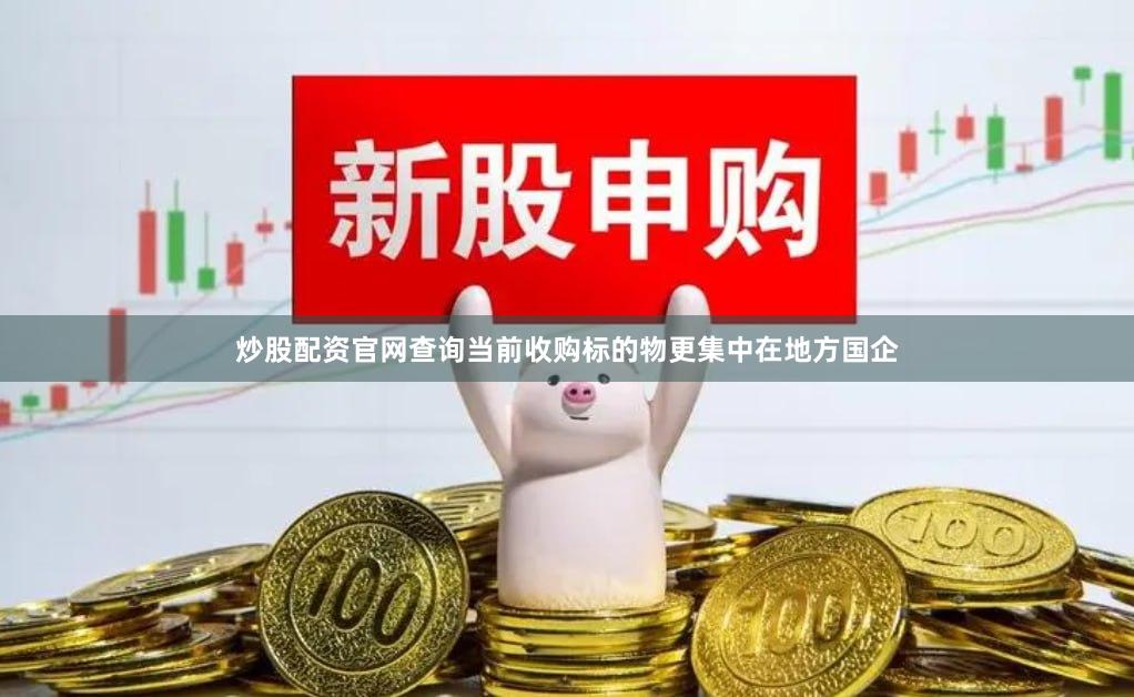炒股配资官网查询当前收购标的物更集中在地方国企