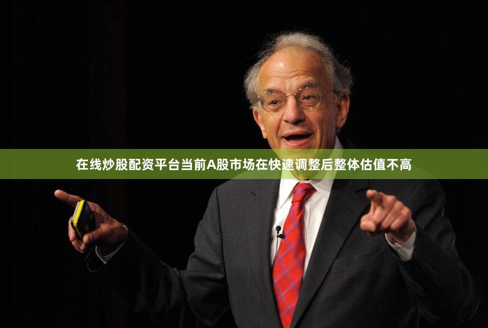 在线炒股配资平台当前A股市场在快速调整后整体估值不高