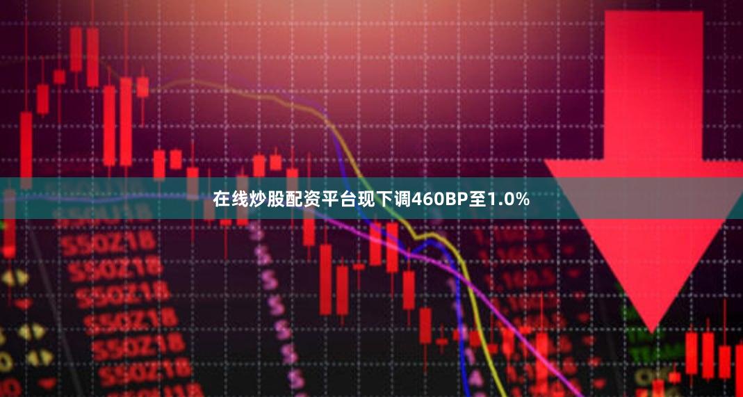 在线炒股配资平台现下调460BP至1.0%