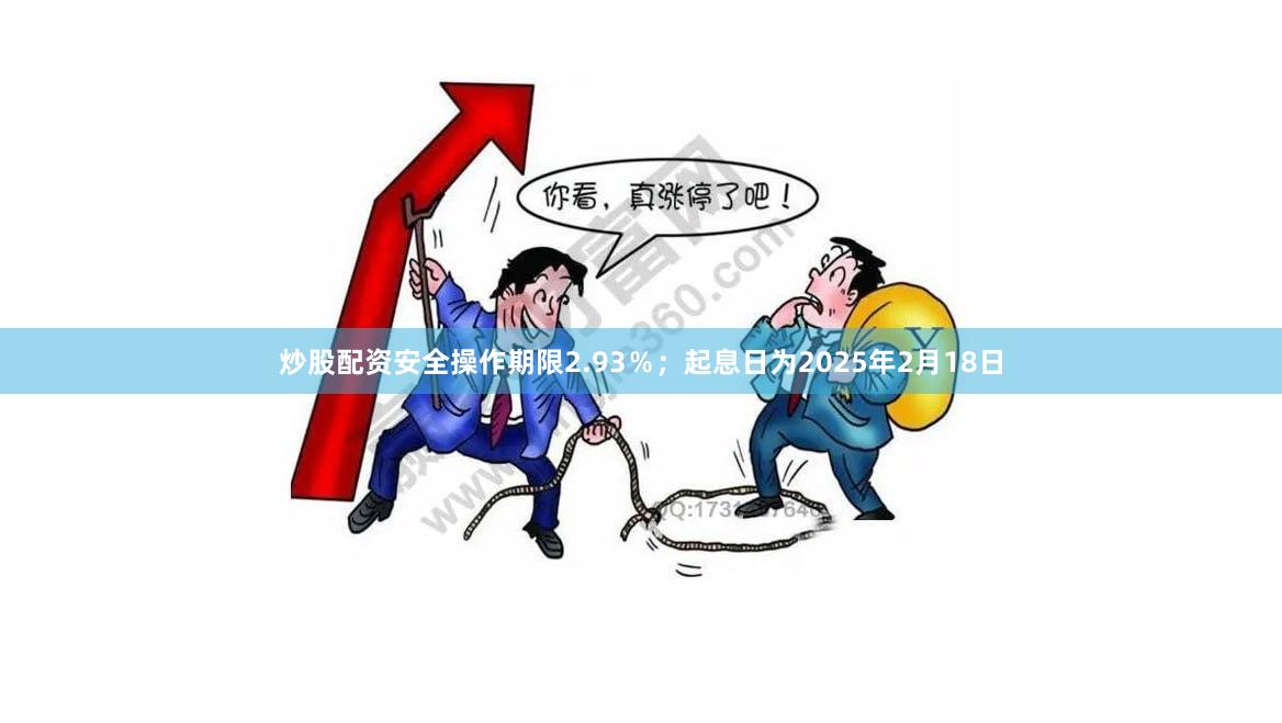 炒股配资安全操作期限2.93％；起息日为2025年2月18日