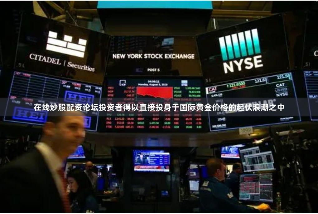 在线炒股配资论坛投资者得以直接投身于国际黄金价格的起伏浪潮之中