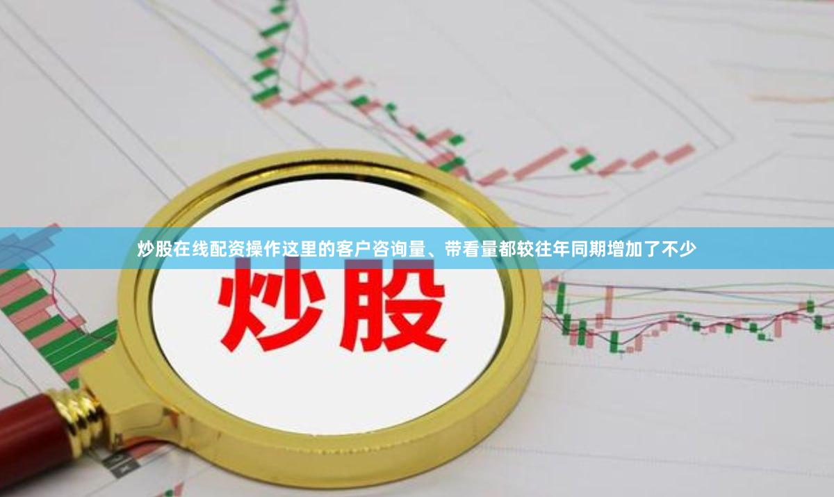 炒股在线配资操作这里的客户咨询量、带看量都较往年同期增加了不少