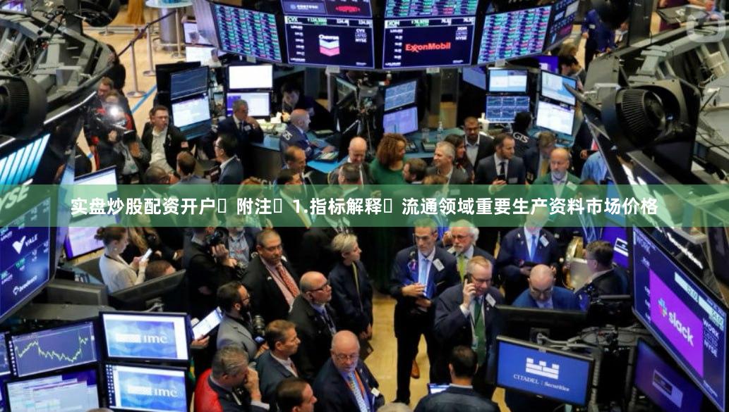 实盘炒股配资开户 附注 1.指标解释 流通领域重要生产资料市场价格
