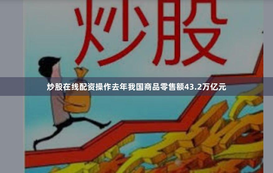 炒股在线配资操作去年我国商品零售额43.2万亿元