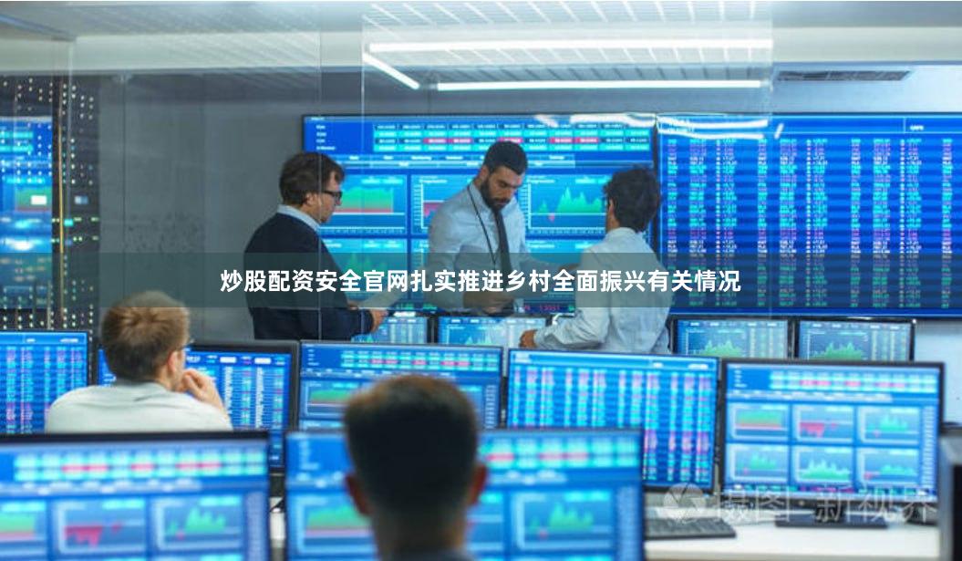 炒股配资安全官网扎实推进乡村全面振兴有关情况