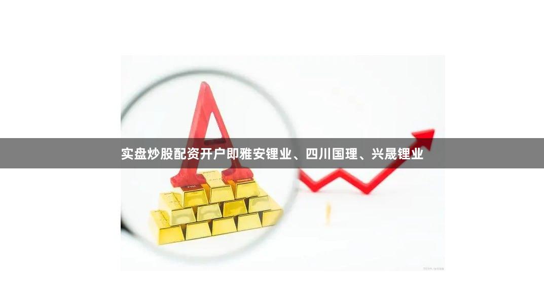 实盘炒股配资开户即雅安锂业、四川国理、兴晟锂业