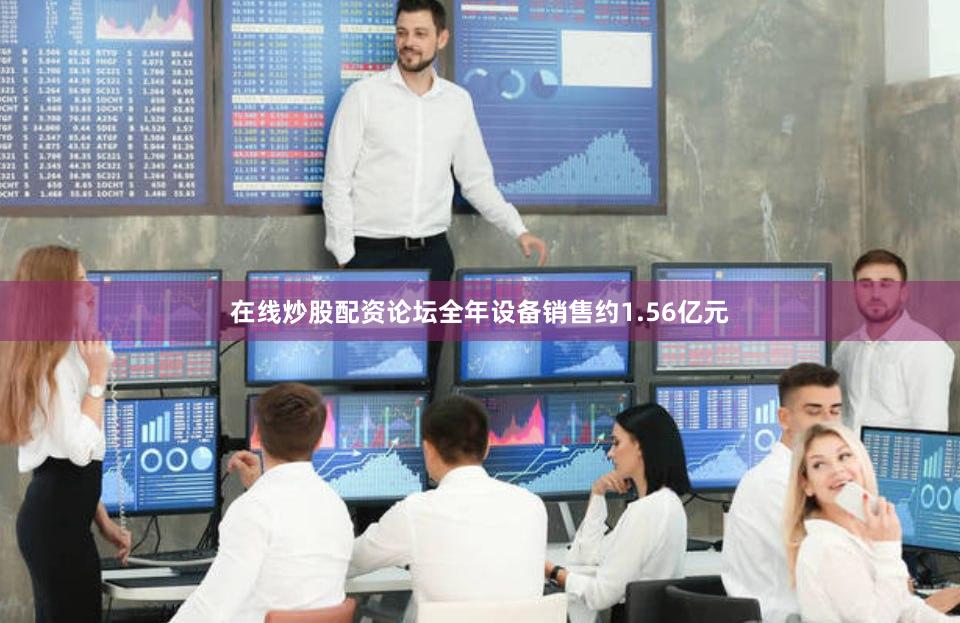 在线炒股配资论坛全年设备销售约1.56亿元