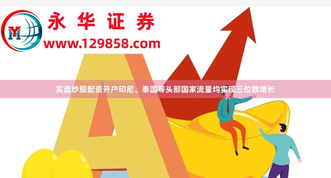 实盘炒股配资开户印尼、泰国等头部国家流量均实现三位数增长