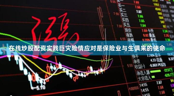 在线炒股配资实践巨灾险情应对是保险业与生俱来的使命