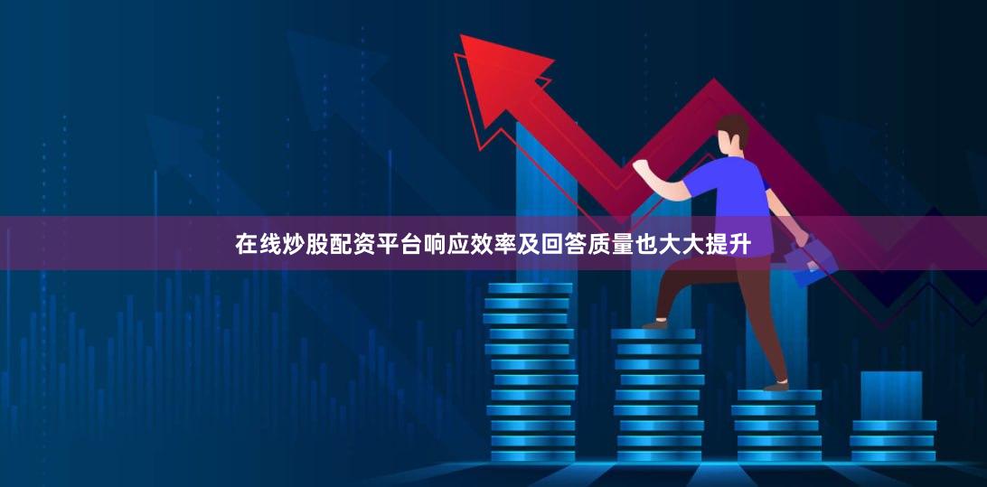 在线炒股配资平台响应效率及回答质量也大大提升