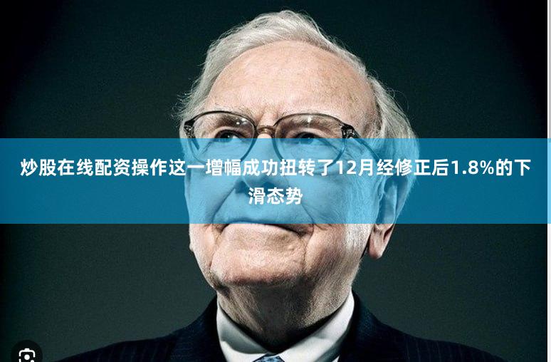 炒股在线配资操作这一增幅成功扭转了12月经修正后1.8%的下滑态势