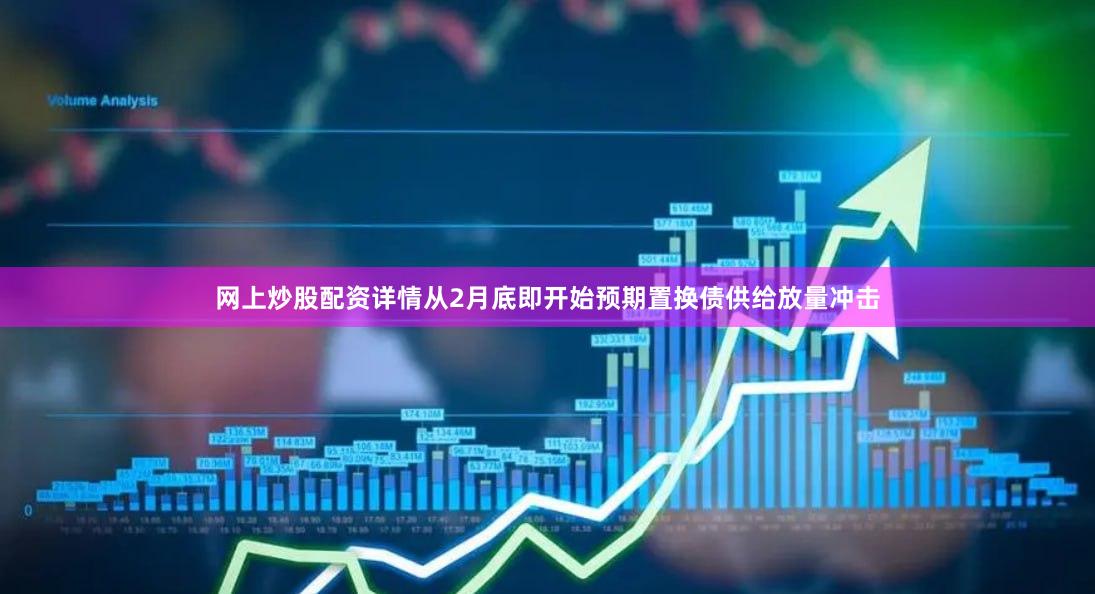 网上炒股配资详情从2月底即开始预期置换债供给放量冲击